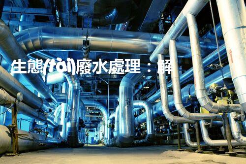 生態(tài)廢水處理：解鎖環(huán)境保護(hù)的綠色奇跡！